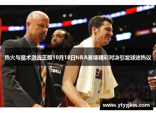 热火与魔术激战正酣10月18日NBA赛场精彩对决引发球迷热议