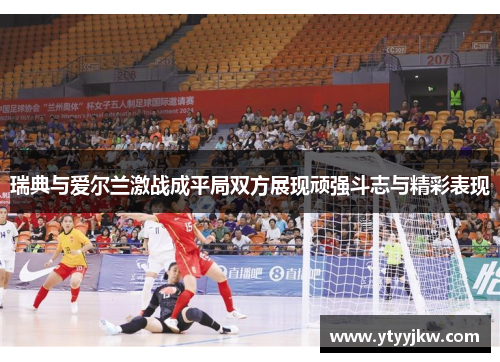 瑞典与爱尔兰激战成平局双方展现顽强斗志与精彩表现