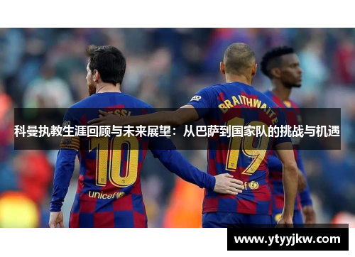科曼执教生涯回顾与未来展望：从巴萨到国家队的挑战与机遇