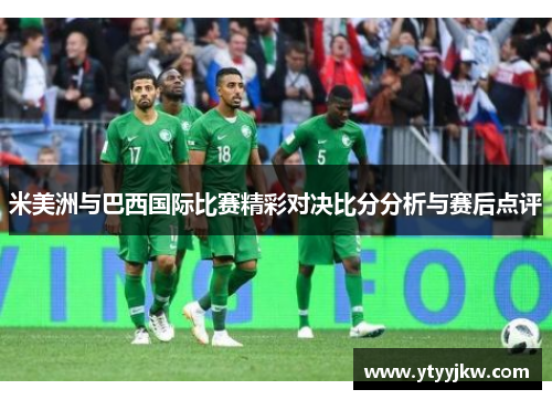 米美洲与巴西国际比赛精彩对决比分分析与赛后点评